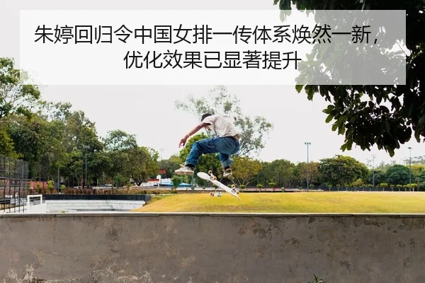 朱婷回归令中国女排一传体系焕然一新，优化效果已显著提升